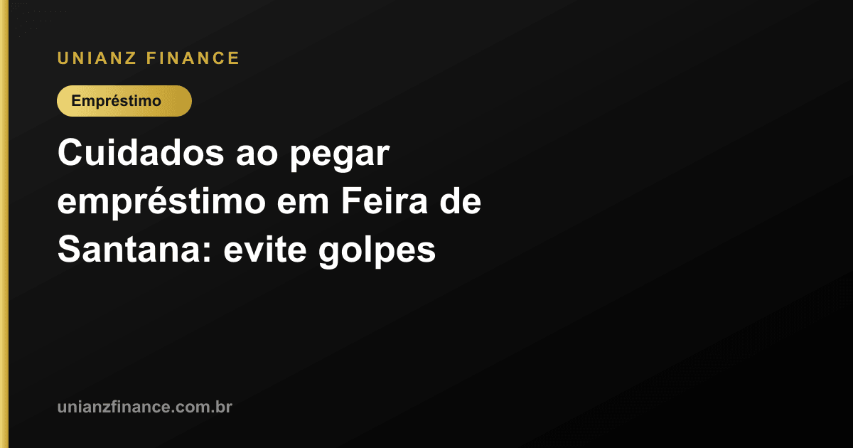 Cuidados ao pegar empréstimo em Feira de Santana: evite golpes